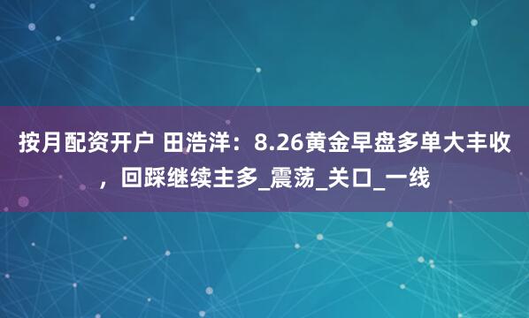 按月配资开户 田浩洋：8.26黄金早盘多单大丰收，回踩继续主多_震荡_关口_一线