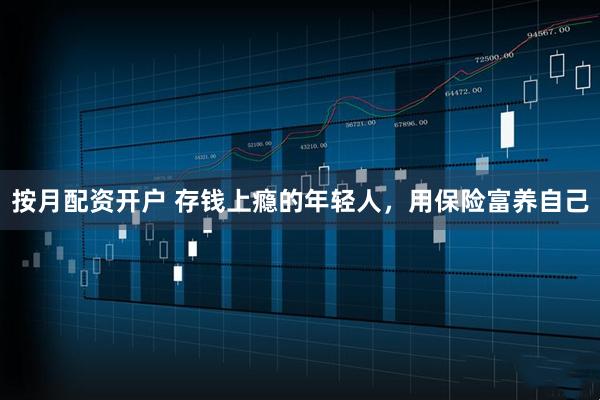 按月配资开户 存钱上瘾的年轻人，用保险富养自己