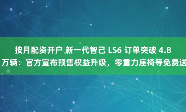 按月配资开户 新一代智己 LS6 订单突破 4.8 万辆：官方宣布预售权益升级，零重力座椅等免费送