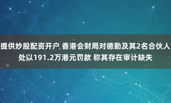 提供炒股配资开户 香港会财局对德勤及其2名合伙人处以191.2万港元罚款 称其存在审计缺失
