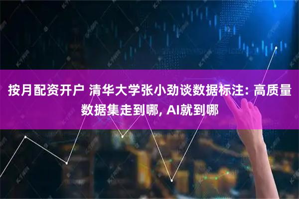 按月配资开户 清华大学张小劲谈数据标注: 高质量数据集走到哪, AI就到哪