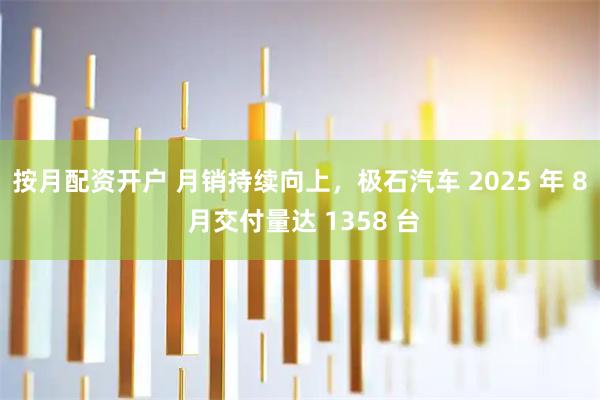 按月配资开户 月销持续向上，极石汽车 2025 年 8 月交付量达 1358 台