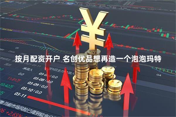 按月配资开户 名创优品想再造一个泡泡玛特