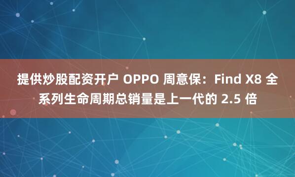 提供炒股配资开户 OPPO 周意保：Find X8 全系列生命周期总销量是上一代的 2.5 倍