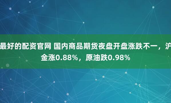 最好的配资官网 国内商品期货夜盘开盘涨跌不一，沪金涨0.88%，原油跌0.98%