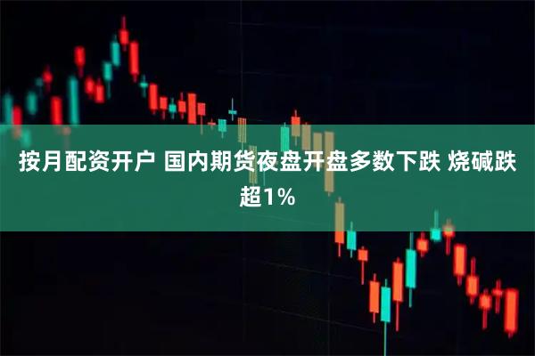按月配资开户 国内期货夜盘开盘多数下跌 烧碱跌超1%