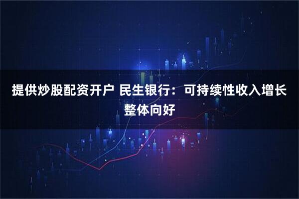 提供炒股配资开户 民生银行：可持续性收入增长整体向好