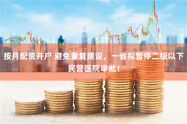 按月配资开户 避免重复建设,一省拟暂停二级以下民营医院审批!