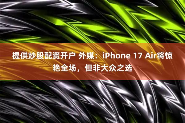 提供炒股配资开户 外媒:iPhone 17 Air将惊艳全场,但非大众之选