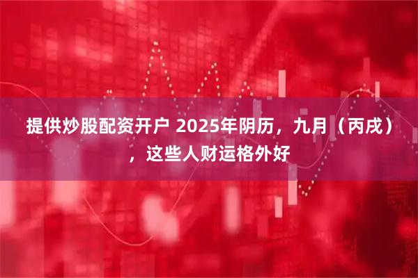 提供炒股配资开户 2025年阴历,九月(丙戌),这些人财运格外好