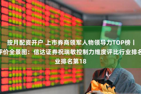 按月配资开户 上市券商领军人物领导力TOP榜丨同业评价全景图：信达证券祝瑞敏控制力维度评比行业排名第18