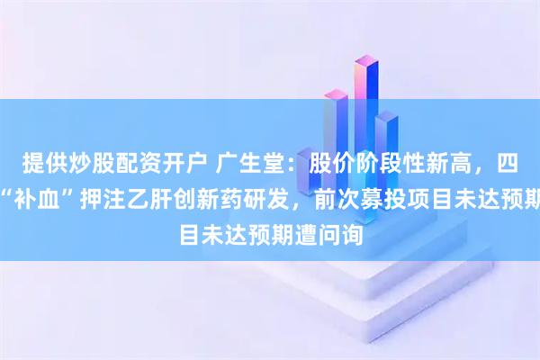 提供炒股配资开户 广生堂：股价阶段性新高，四连亏下“补血”押注乙肝创新药研发，前次募投项目未达预期遭问询