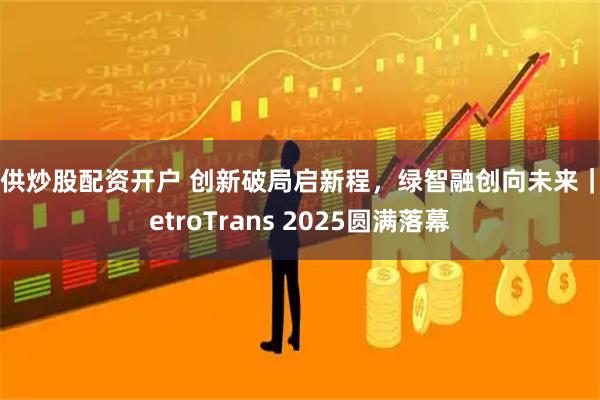 提供炒股配资开户 创新破局启新程，绿智融创向未来｜MetroTrans 2025圆满落幕