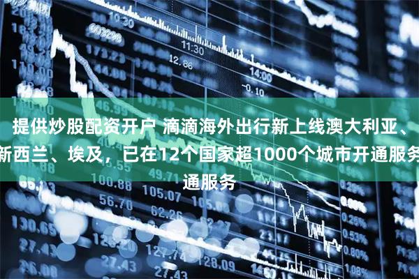 提供炒股配资开户 滴滴海外出行新上线澳大利亚、新西兰、埃及，已在12个国家超1000个城市开通服务