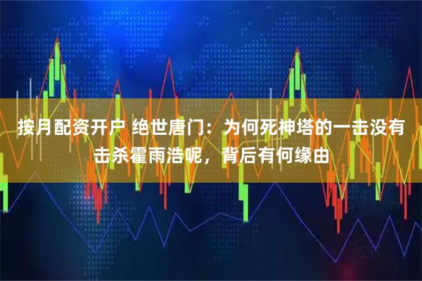 按月配资开户 绝世唐门：为何死神塔的一击没有击杀霍雨浩呢，背后有何缘由