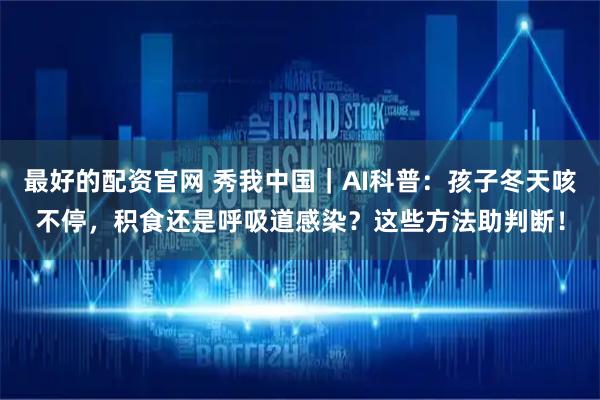 最好的配资官网 秀我中国｜AI科普：孩子冬天咳不停，积食还是呼吸道感染？这些方法助判断！