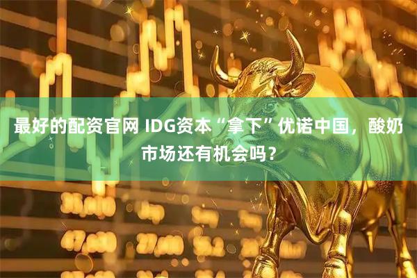 最好的配资官网 IDG资本“拿下”优诺中国，酸奶市场还有机会吗？