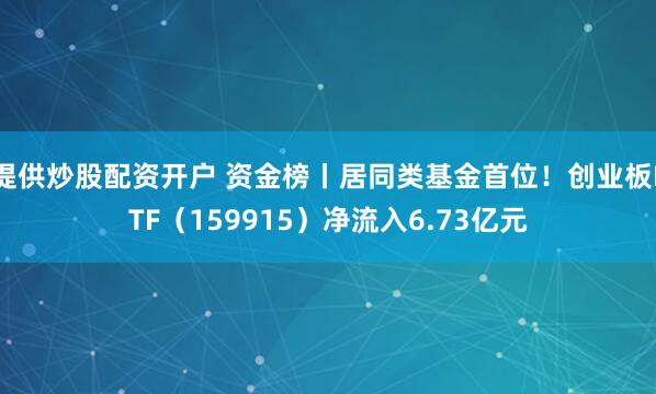 提供炒股配资开户 资金榜丨居同类基金首位！创业板ETF（159915）净流入6.73亿元