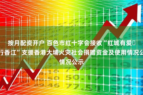 按月配资开户 百色市红十字会接收“红城有爱・善行香江”支援香港大埔火灾社会捐赠资金及使用情况公示