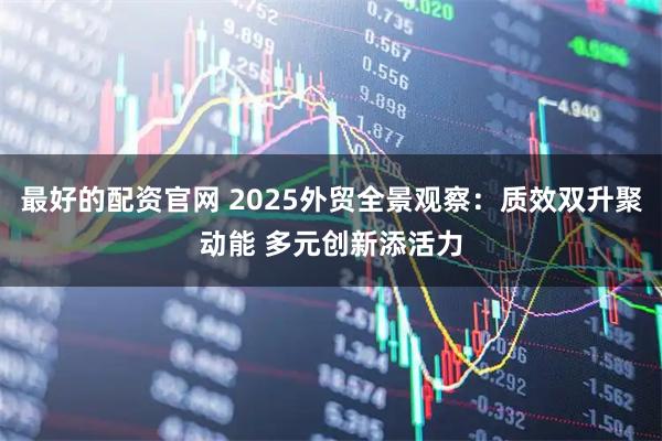 最好的配资官网 2025外贸全景观察：质效双升聚动能 多元创新添活力