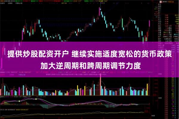 提供炒股配资开户 继续实施适度宽松的货币政策 加大逆周期和跨周期调节力度
