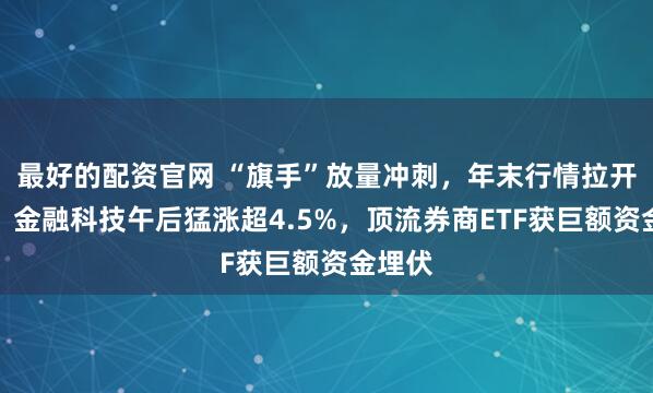 最好的配资官网 “旗手”放量冲刺，年末行情拉开序幕？金融科技午后猛涨超4.5%，顶流券商ETF获巨额资金埋伏