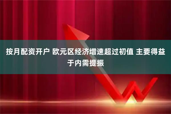 按月配资开户 欧元区经济增速超过初值 主要得益于内需提振