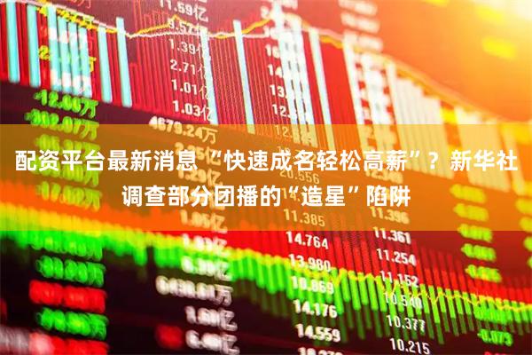 配资平台最新消息 “快速成名轻松高薪”？新华社调查部分团播的“造星”陷阱