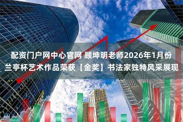 配资门户网中心官网 顾坤明老师2026年1月份兰亭杯艺术作品荣获【金奖】书法家独特风采展现
