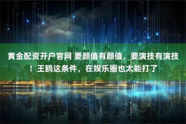 黄金配资开户官网 要颜值有颜值，要演技有演技！王鸥这条件，在娱乐圈也太能打了