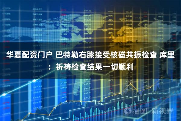 华夏配资门户 巴特勒右膝接受核磁共振检查 库里：祈祷检查结果一切顺利