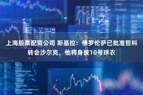 上海股票配资公司 斯基拉：佛罗伦萨已批准哲科转会沙尔克，他将身披10号球衣