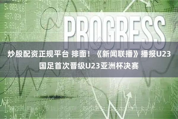 炒股配资正规平台 排面！《新闻联播》播报U23国足首次晋级U23亚洲杯决赛