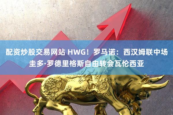 配资炒股交易网站 HWG！罗马诺：西汉姆联中场圭多·罗德里格斯自由转会瓦伦西亚