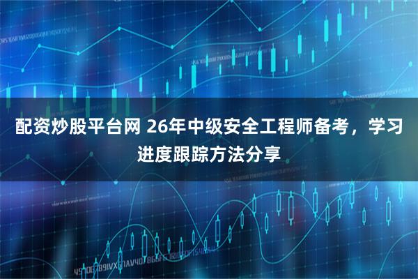 配资炒股平台网 26年中级安全工程师备考，学习进度跟踪方法分享