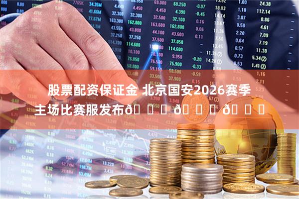 股票配资保证金 北京国安2026赛季主场比赛服发布💚💚💚