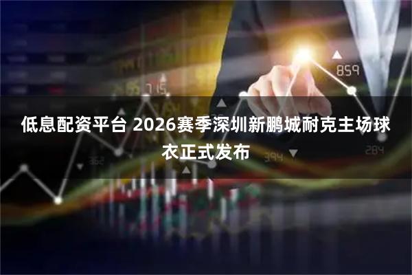 低息配资平台 2026赛季深圳新鹏城耐克主场球衣正式发布
