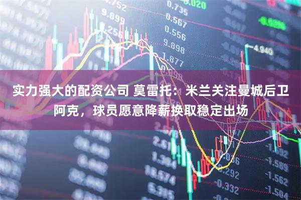 实力强大的配资公司 莫雷托：米兰关注曼城后卫阿克，球员愿意降薪换取稳定出场