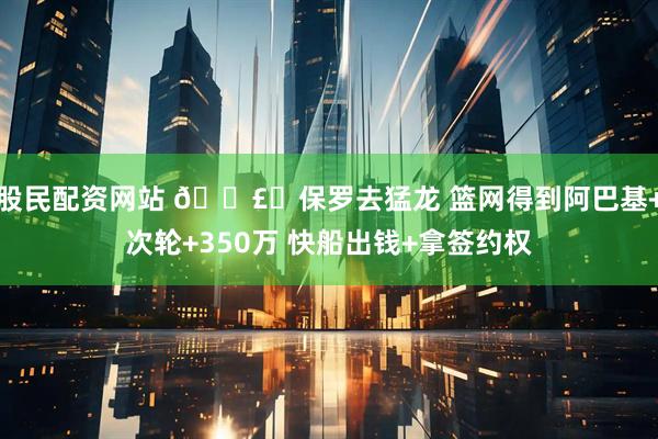 股民配资网站 💣️保罗去猛龙 篮网得到阿巴基+次轮+350万 快船出钱+拿签约权