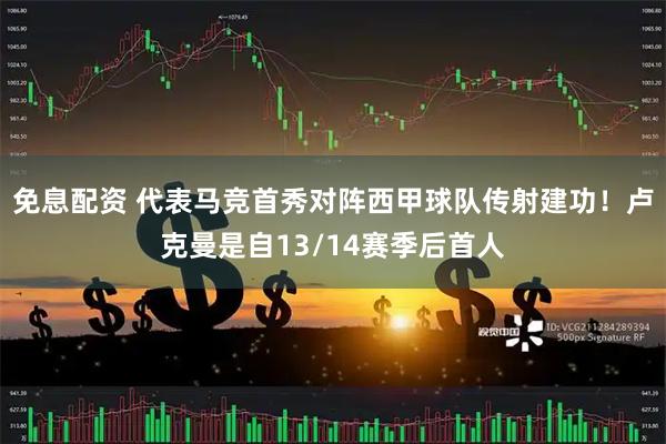 免息配资 代表马竞首秀对阵西甲球队传射建功！卢克曼是自13/14赛季后首人