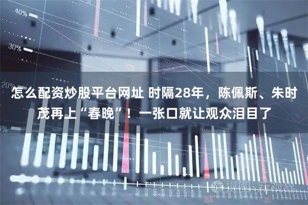 怎么配资炒股平台网址 时隔28年，陈佩斯、朱时茂再上“春晚”！一张口就让观众泪目了