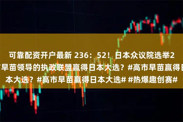 可靠配资开户最新 236：52！日本众议院选举21点30分实时数据！高市早苗领导的执政联盟赢得日本大选？#高市早苗赢得日本大选# #热爆趣创赛#