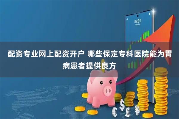配资专业网上配资开户 哪些保定专科医院能为胃病患者提供良方