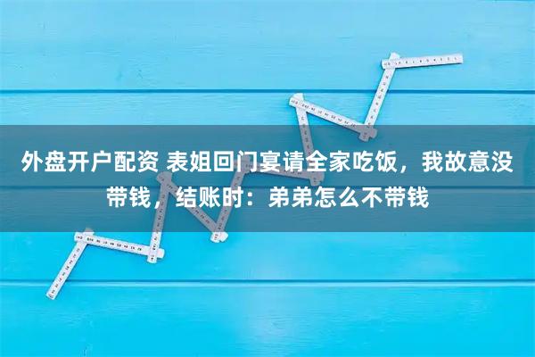外盘开户配资 表姐回门宴请全家吃饭，我故意没带钱，结账时：弟弟怎么不带钱