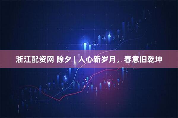 浙江配资网 除夕 | 人心新岁月，春意旧乾坤