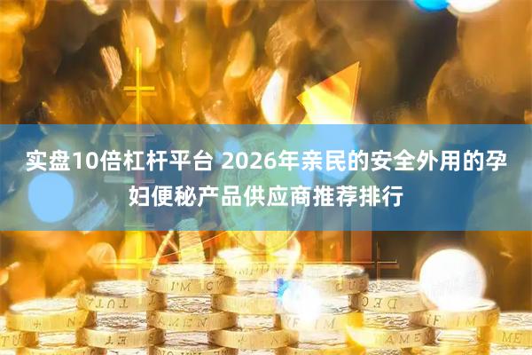 实盘10倍杠杆平台 2026年亲民的安全外用的孕妇便秘产品供应商推荐排行