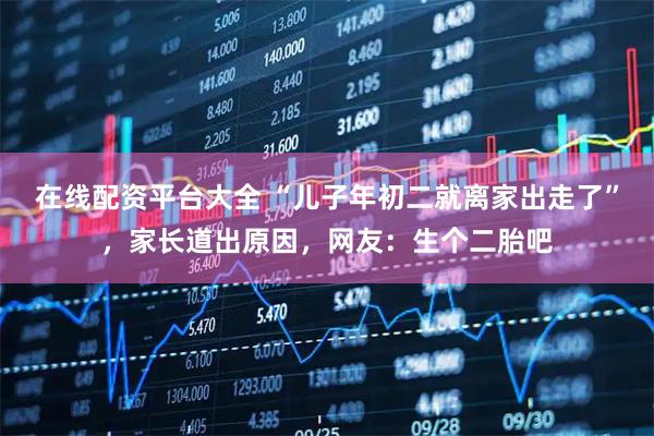 在线配资平台大全 “儿子年初二就离家出走了”，家长道出原因，网友：生个二胎吧