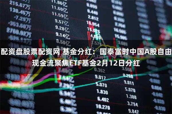 配资盘股票配资网 基金分红：国泰富时中国A股自由现金流聚焦ETF基金2月12日分红