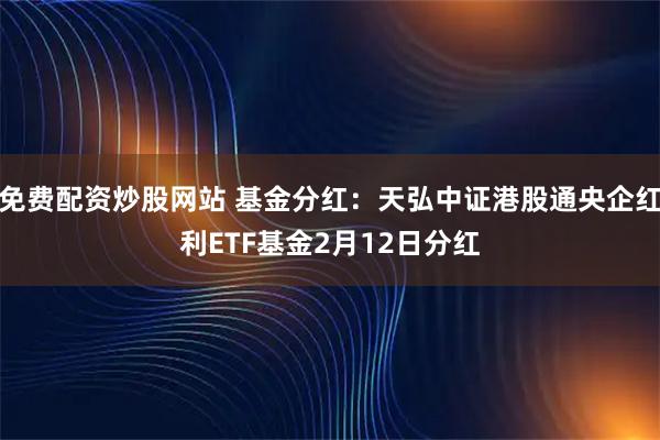 免费配资炒股网站 基金分红：天弘中证港股通央企红利ETF基金2月12日分红