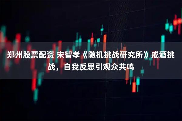 郑州股票配资 宋智孝《随机挑战研究所》戒酒挑战，自我反思引观众共鸣